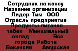 Сотрудник на кассу › Название организации ­ Лидер Тим, ООО › Отрасль предприятия ­ Продукты питания, табак › Минимальный оклад ­ 16 000 - Все города Работа » Вакансии   . Амурская обл.,Архаринский р-н